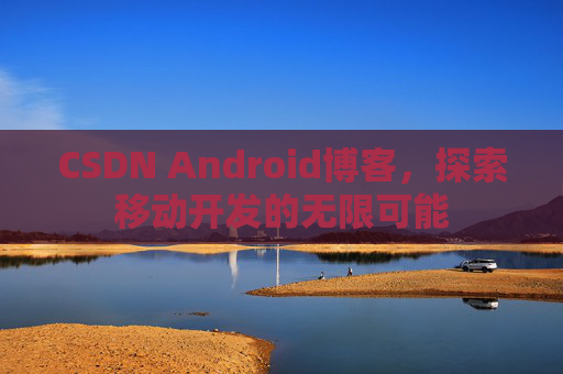 CSDN Android博客,探索移动开发的无限可能